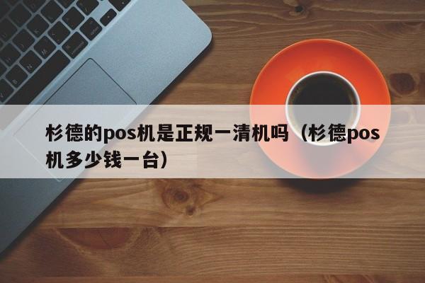 杉德的pos机是正规一清机吗（杉德pos机多少钱一台）