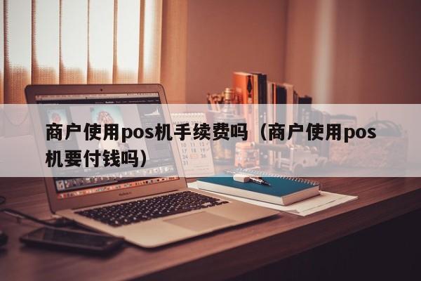 商户使用pos机手续费吗（商户使用pos机要付钱吗）