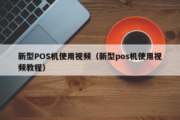 新型POS机使用视频（新型pos机使用视频教程）