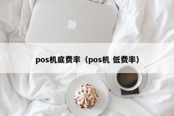 pos机底费率（pos机 低费率）