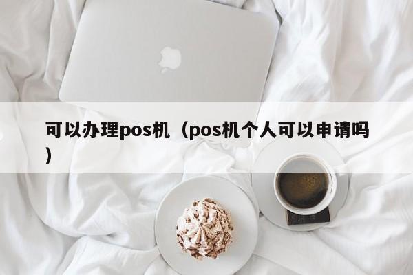 可以办理pos机（pos机个人可以申请吗）