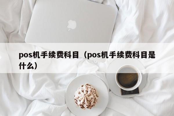 pos机手续费科目（pos机手续费科目是什么）