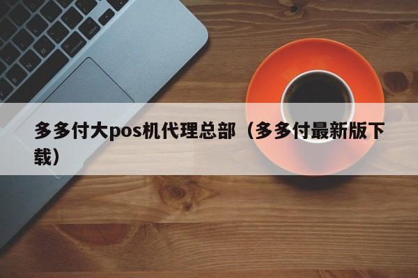 多多付大pos机代理总部（多多付最新版下载）