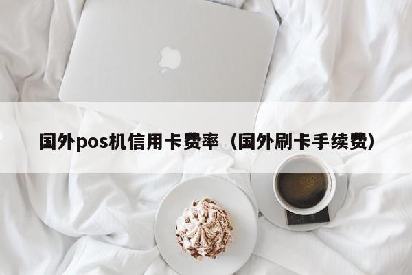 国外pos机信用卡费率（国外刷卡手续费）