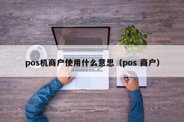 pos机商户使用什么意思（pos 商户）