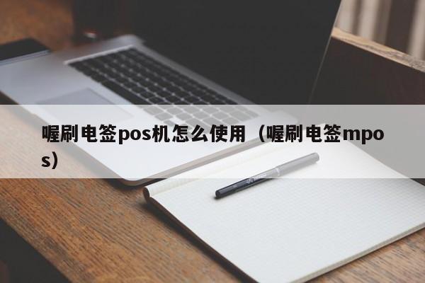 喔刷电签pos机怎么使用（喔刷电签mpos）