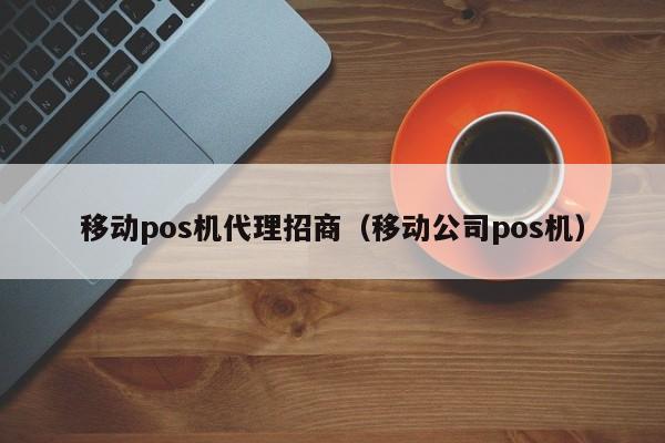 移动pos机代理招商（移动公司pos机）