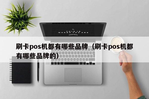 刷卡pos机都有哪些品牌（刷卡pos机都有哪些品牌的）