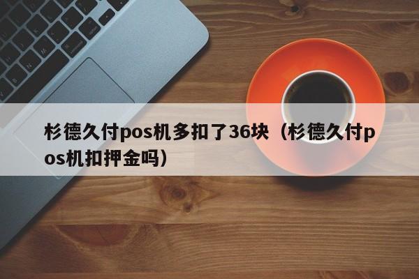 杉德久付pos机多扣了36块（杉德久付pos机扣押金吗）