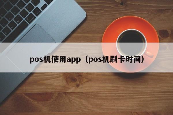 pos机使用app（pos机刷卡时间）