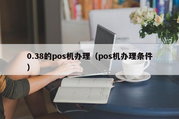 0.38的pos机办理（pos机办理条件）