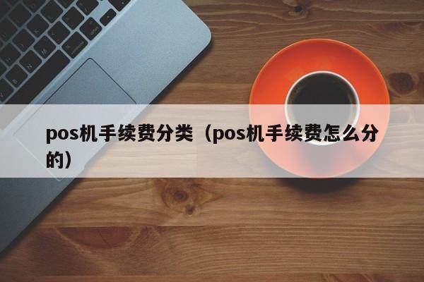 pos机手续费分类（pos机手续费怎么分的）