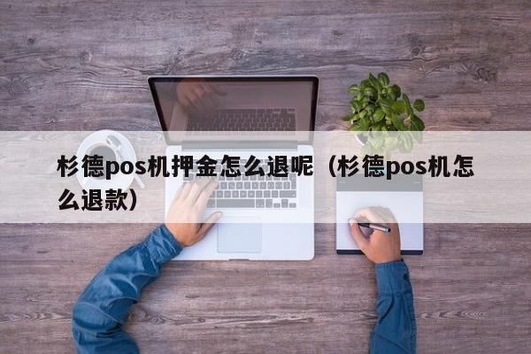 杉德pos机押金怎么退呢（杉德pos机怎么退款）