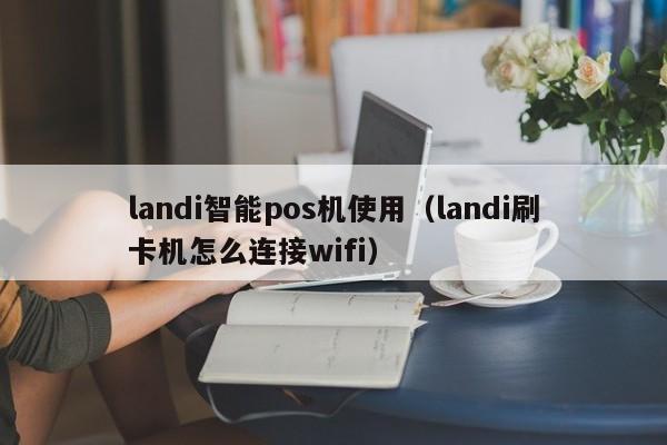 landi智能pos机使用（landi刷卡机怎么连接wifi）