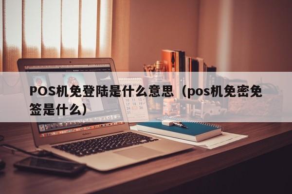 POS机免登陆是什么意思（pos机免密免签是什么）