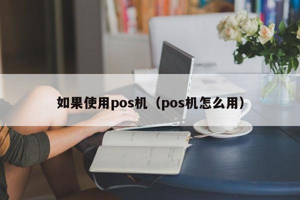 如果使用pos机（pos机怎么用）