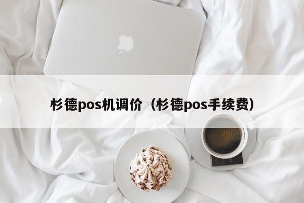 杉德pos机调价（杉德pos手续费）