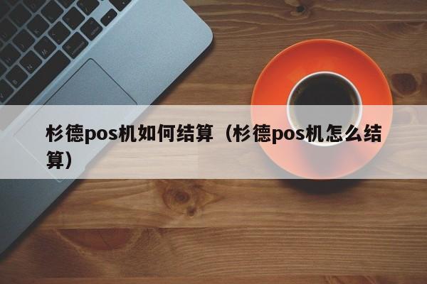 杉德pos机如何结算（杉德pos机怎么结算）