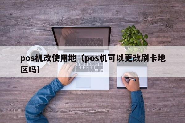 pos机改使用地（pos机可以更改刷卡地区吗）