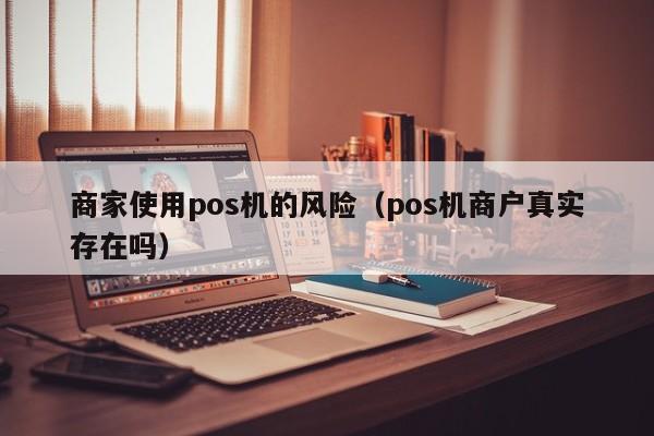 商家使用pos机的风险（pos机商户真实存在吗）