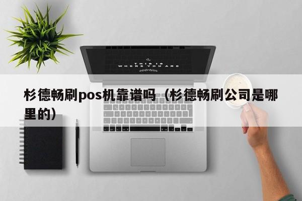 杉德畅刷pos机靠谱吗（杉德畅刷公司是哪里的）