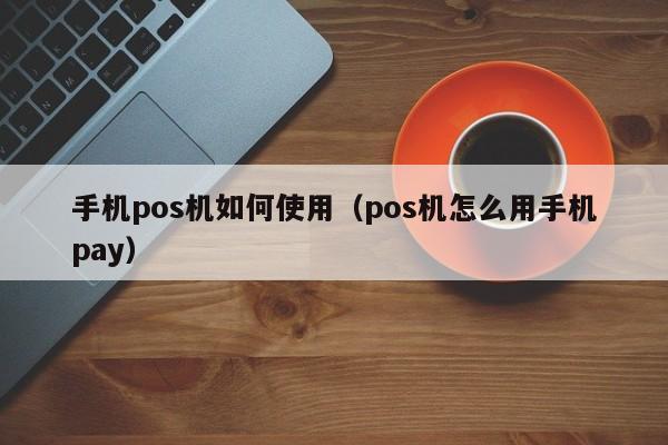 手机pos机如何使用（pos机怎么用手机pay）