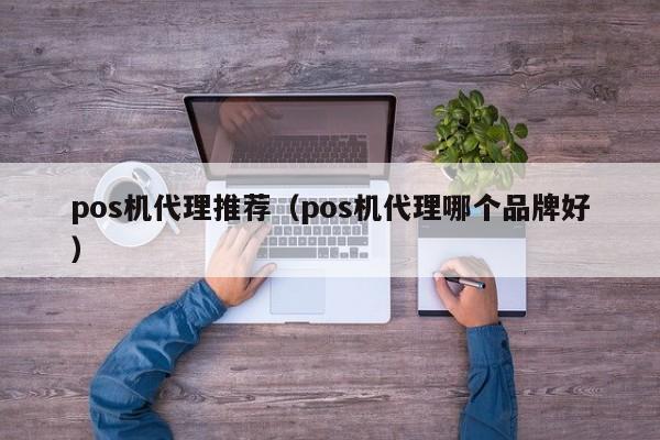 pos机代理推荐（pos机代理哪个品牌好）