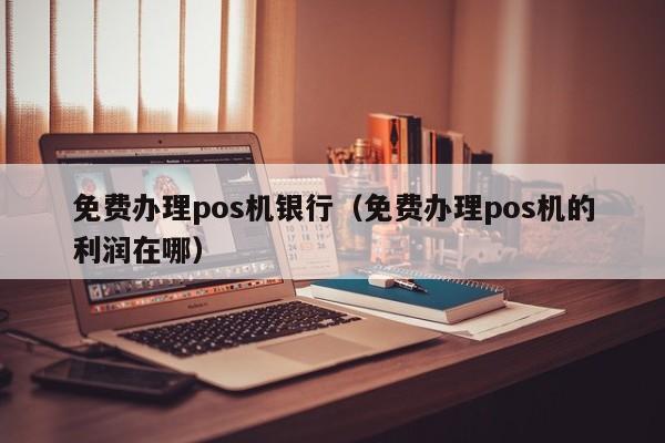 免费办理pos机银行（免费办理pos机的利润在哪）