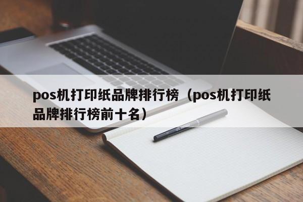 pos机打印纸品牌排行榜（pos机打印纸品牌排行榜前十名）