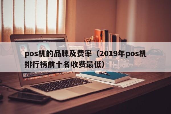 pos机的品牌及费率（2019年pos机排行榜前十名收费最低）