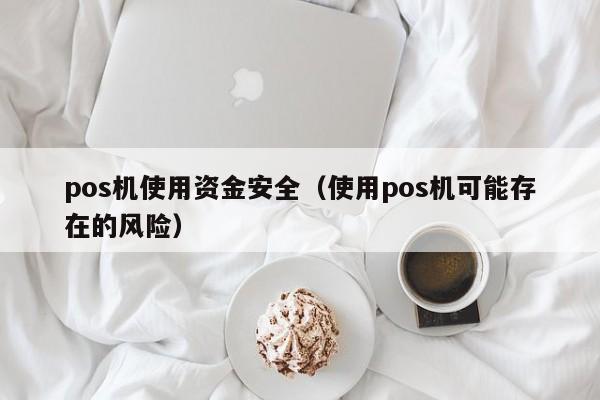 pos机使用资金安全（使用pos机可能存在的风险）