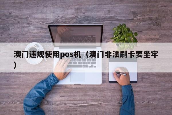 澳门违规使用pos机（澳门非法刷卡要坐牢）