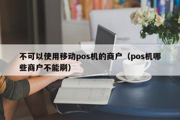 不可以使用移动pos机的商户（pos机哪些商户不能刷）