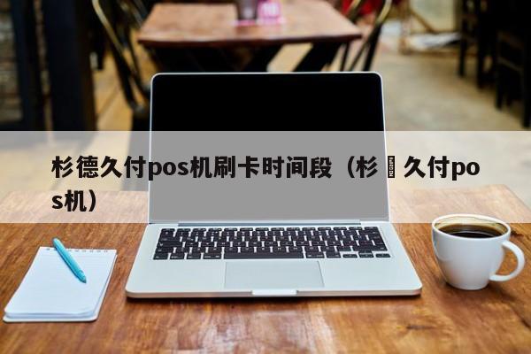 杉德久付pos机刷卡时间段（杉徳久付pos机）