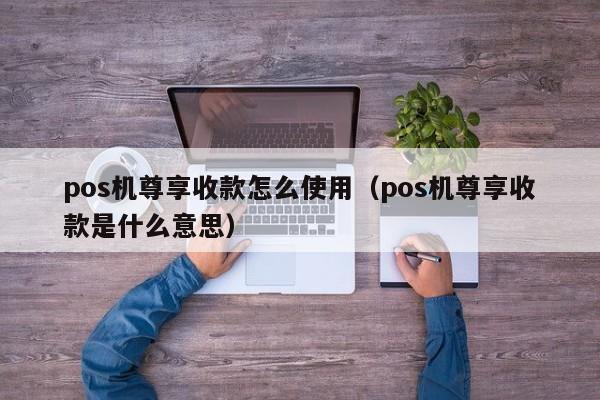 pos机尊享收款怎么使用（pos机尊享收款是什么意思）