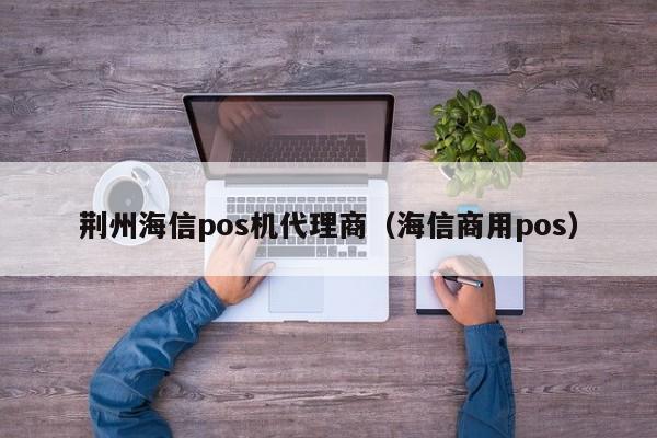 荆州海信pos机代理商（海信商用pos）