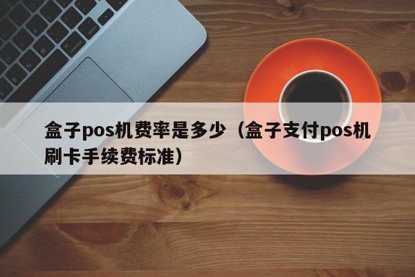 盒子pos机费率是多少（盒子支付pos机刷卡手续费标准）