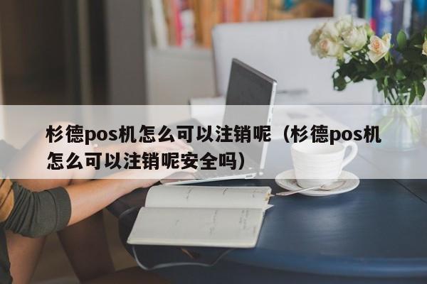 杉德pos机怎么可以注销呢（杉德pos机怎么可以注销呢安全吗）