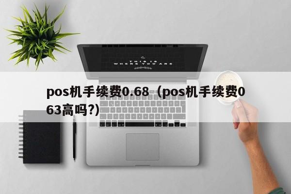 pos机手续费0.68（pos机手续费063高吗?）