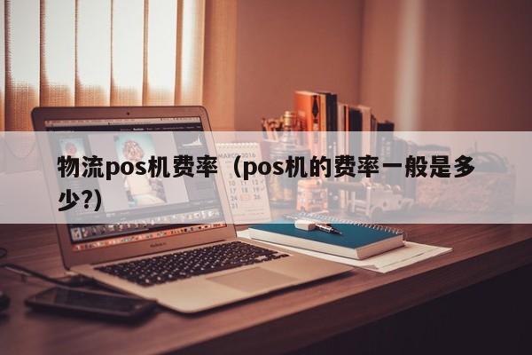 物流pos机费率（pos机的费率一般是多少?）