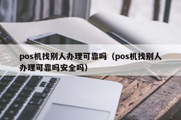 pos机找别人办理可靠吗（pos机找别人办理可靠吗安全吗）