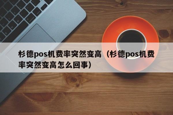 杉德pos机费率突然变高（杉德pos机费率突然变高怎么回事）