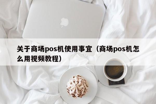 关于商场pos机使用事宜（商场pos机怎么用视频教程）