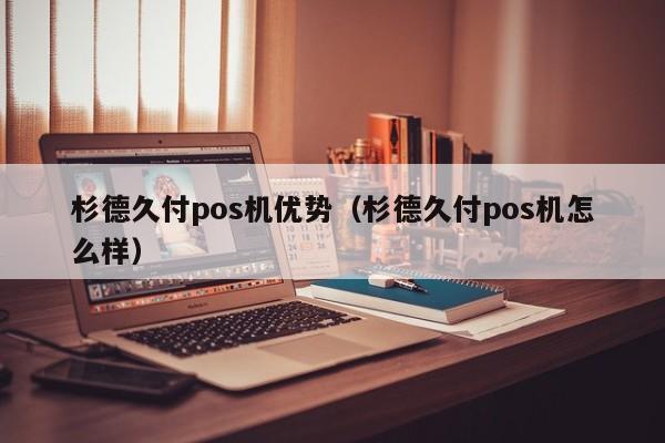 杉德久付pos机优势（杉德久付pos机怎么样）