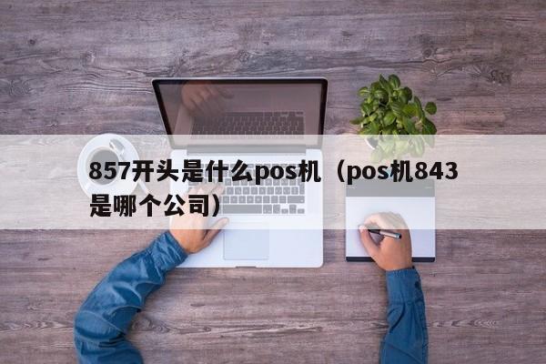 857开头是什么pos机（pos机843是哪个公司）