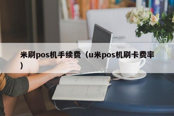 米刷pos机手续费（u米pos机刷卡费率）