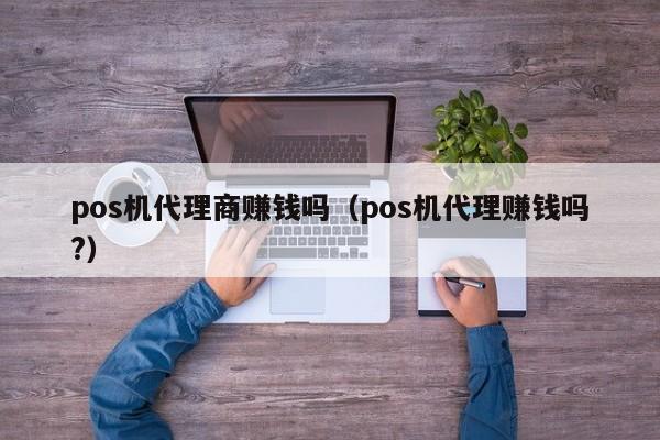 pos机代理商赚钱吗（pos机代理赚钱吗?）