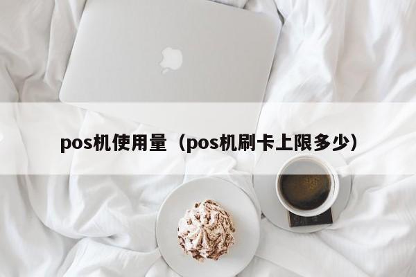 pos机使用量（pos机刷卡上限多少）