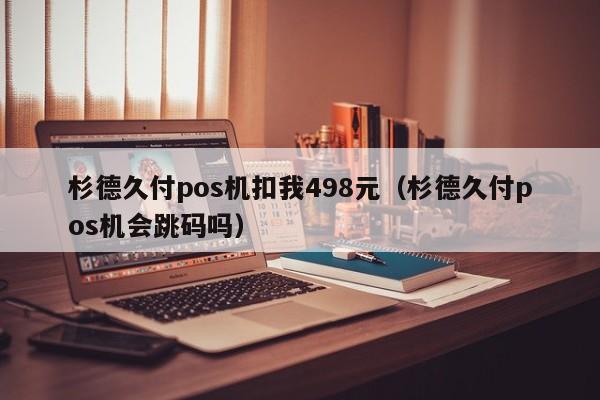 杉德久付pos机扣我498元（杉德久付pos机会跳码吗）