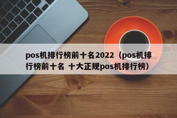 pos机排行榜前十名2022（pos机排行榜前十名 十大正规pos机排行榜）